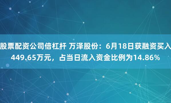股票配资公司倍杠杆 万泽股份：6月18日获融资买入449.65万元，占当日流入资金比例为14.86%