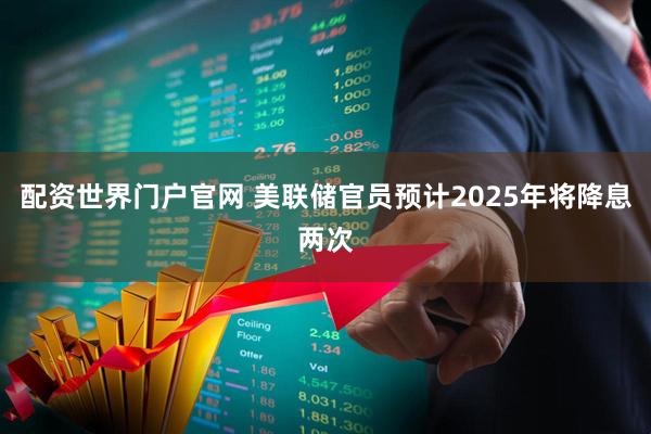 配资世界门户官网 美联储官员预计2025年将降息两次