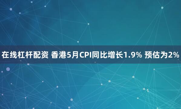 在线杠杆配资 香港5月CPI同比增长1.9% 预估为2%