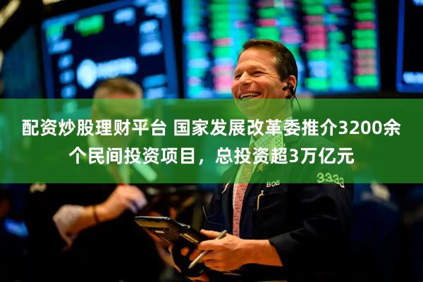配资炒股理财平台 国家发展改革委推介3200余个民间投资项目，总投资超3万亿元