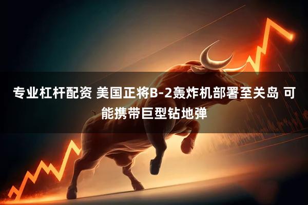 专业杠杆配资 美国正将B-2轰炸机部署至关岛 可能携带巨型钻地弹