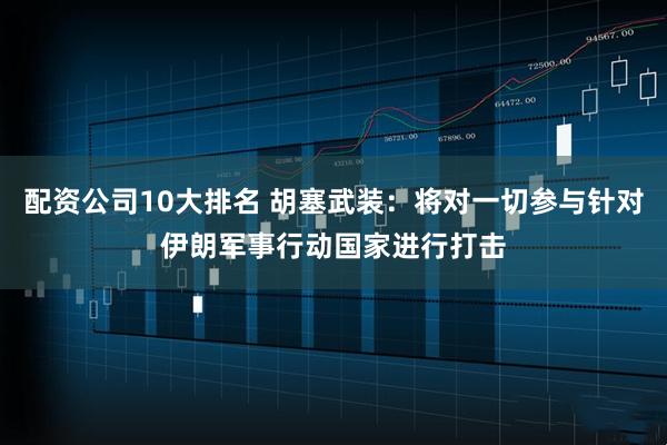 配资公司10大排名 胡塞武装：将对一切参与针对伊朗军事行动国家进行打击