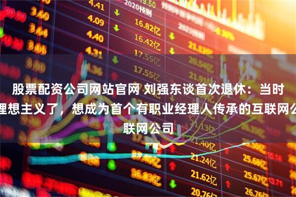 股票配资公司网站官网 刘强东谈首次退休：当时太理想主义了，想成为首个有职业经理人传承的互联网公司