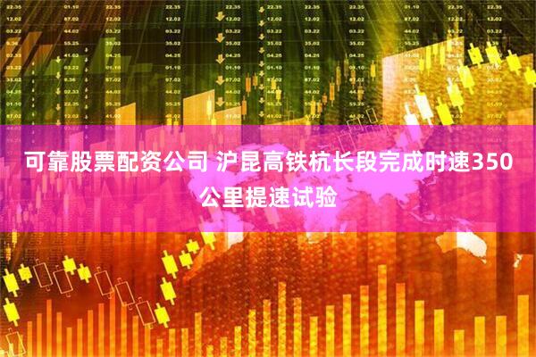 可靠股票配资公司 沪昆高铁杭长段完成时速350公里提速试验