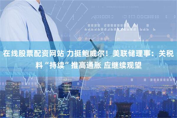 在线股票配资网站 力挺鲍威尔！美联储理事：关税料“持续”推高通胀 应继续观望