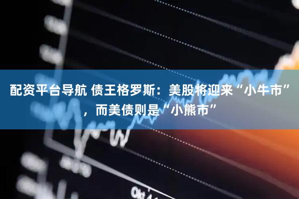 配资平台导航 债王格罗斯：美股将迎来“小牛市”，而美债则是“小熊市”
