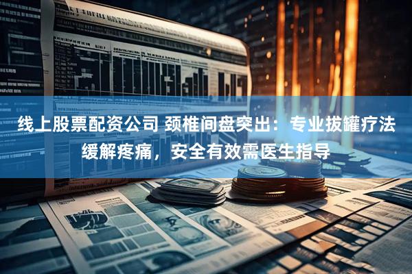 线上股票配资公司 颈椎间盘突出：专业拔罐疗法缓解疼痛，安全有效需医生指导