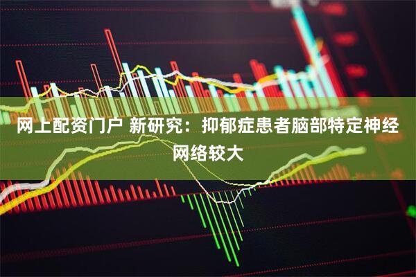 网上配资门户 新研究：抑郁症患者脑部特定神经网络较大