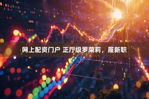 网上配资门户 正厅级罗荣莉，履新职