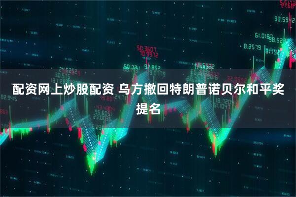 配资网上炒股配资 乌方撤回特朗普诺贝尔和平奖提名
