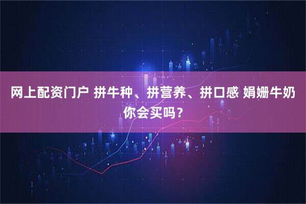网上配资门户 拼牛种、拼营养、拼口感 娟姗牛奶你会买吗？