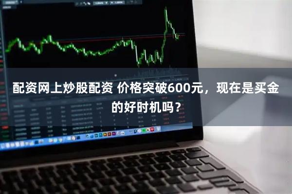 配资网上炒股配资 价格突破600元，现在是买金的好时机吗？
