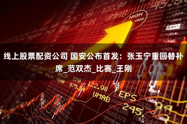 线上股票配资公司 国安公布首发：张玉宁重回替补席_范双杰_比赛_王刚