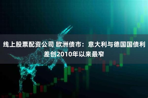 线上股票配资公司 欧洲债市：意大利与德国国债利差创2010年以来最窄