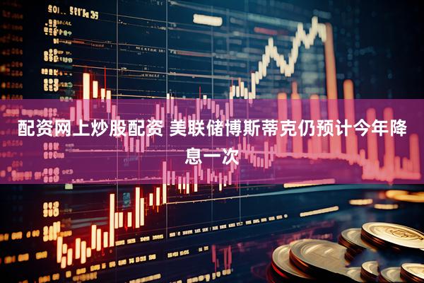 配资网上炒股配资 美联储博斯蒂克仍预计今年降息一次
