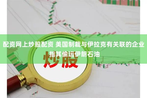 配资网上炒股配资 美国制裁与伊拉克有关联的企业 指其偷运伊朗石油