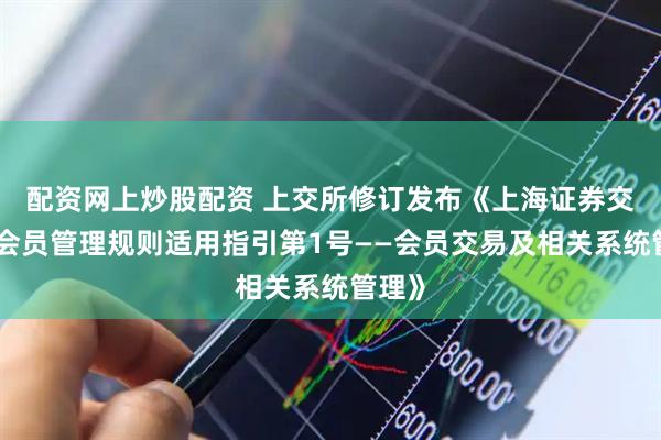 配资网上炒股配资 上交所修订发布《上海证券交易所会员管理规则适用指引第1号——会员交易及相关系统管理》