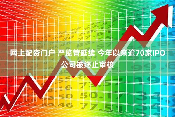 网上配资门户 严监管延续 今年以来逾70家IPO公司被终止审核