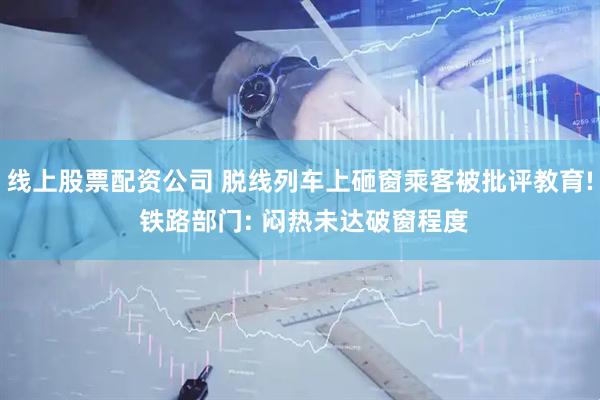 线上股票配资公司 脱线列车上砸窗乘客被批评教育! 铁路部门: 闷热未达破窗程度