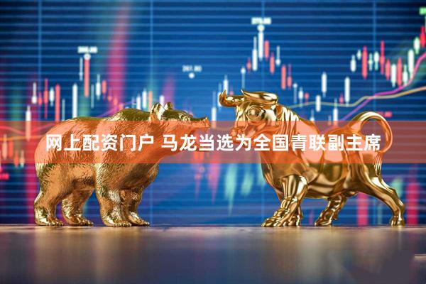 网上配资门户 马龙当选为全国青联副主席