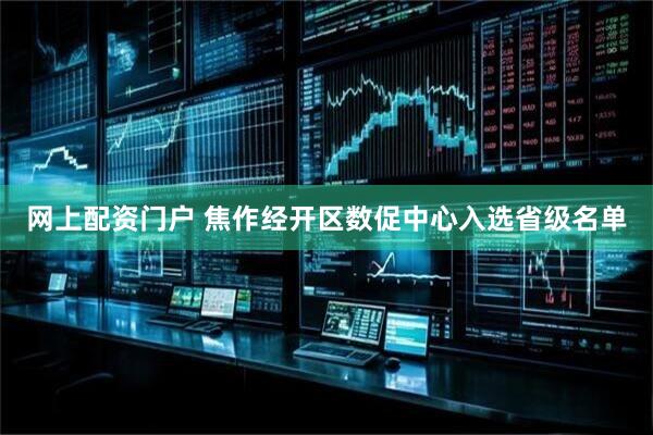 网上配资门户 焦作经开区数促中心入选省级名单