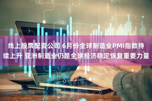 线上股票配资公司 6月份全球制造业PMI指数持续上升 亚洲制造业仍是全球经济稳定恢复重要力量