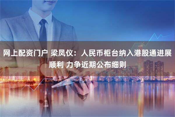 网上配资门户 梁凤仪：人民币柜台纳入港股通进展顺利 力争近期公布细则