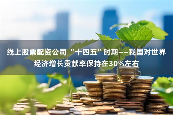 线上股票配资公司 “十四五”时期——我国对世界经济增长贡献率保持在30%左右