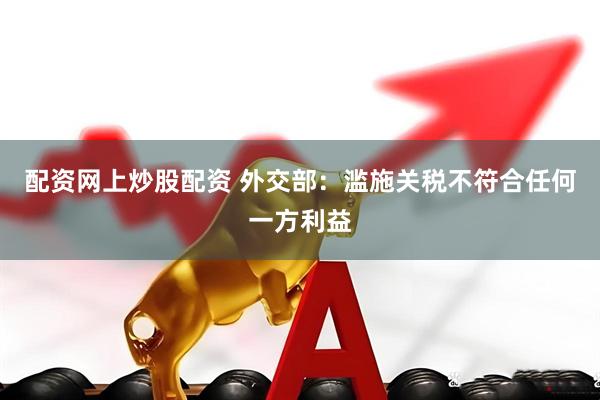 配资网上炒股配资 外交部：滥施关税不符合任何一方利益