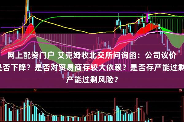 网上配资门户 艾克姆收北交所问询函：公司议价能力是否下降？是否对贸易商存较大依赖？是否存产能过剩风险？