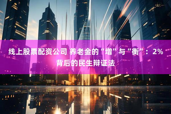 线上股票配资公司 养老金的“增”与“衡”：2%背后的民生辩证法