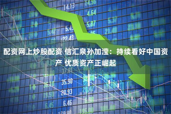 配资网上炒股配资 信汇泉孙加滢：持续看好中国资产 优质资产正崛起