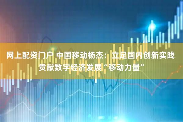 网上配资门户 中国移动杨杰：立足国内创新实践 贡献数字经济发展“移动力量”