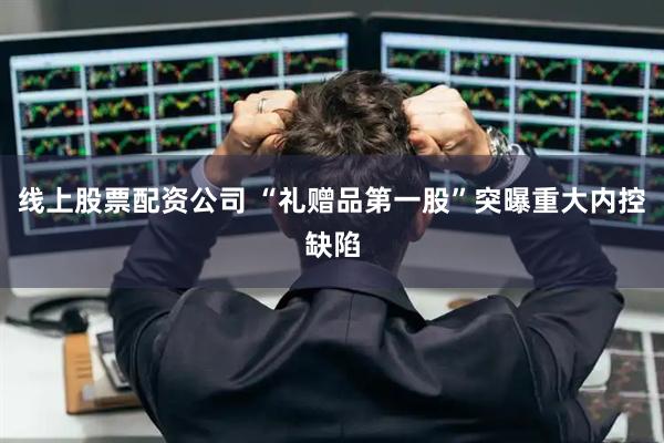 线上股票配资公司 “礼赠品第一股”突曝重大内控缺陷