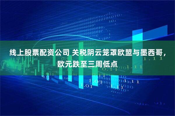 线上股票配资公司 关税阴云笼罩欧盟与墨西哥，欧元跌至三周低点