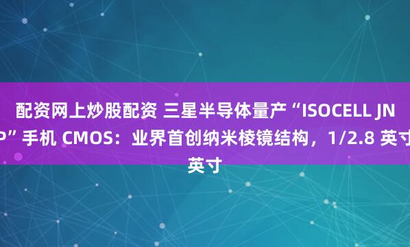 配资网上炒股配资 三星半导体量产“ISOCELL JNP”手机 CMOS：业界首创纳米棱镜结构，1/2.8 英寸