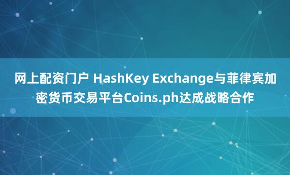 网上配资门户 HashKey Exchange与菲律宾加密货币交易平台Coins.ph达成战略合作