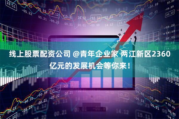 线上股票配资公司 @青年企业家 两江新区2360亿元的发展机会等你来！