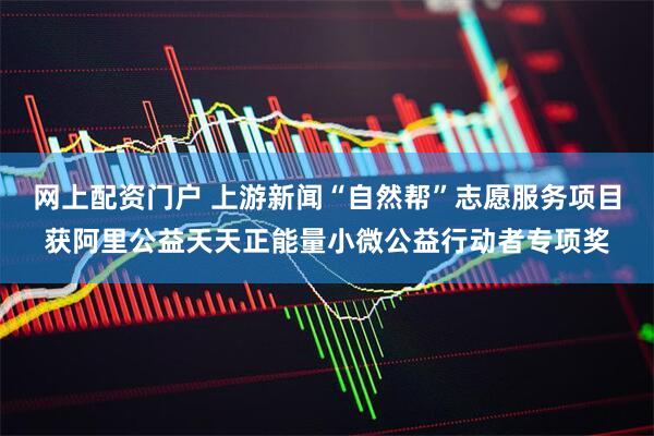 网上配资门户 上游新闻“自然帮”志愿服务项目获阿里公益天天正能量小微公益行动者专项奖