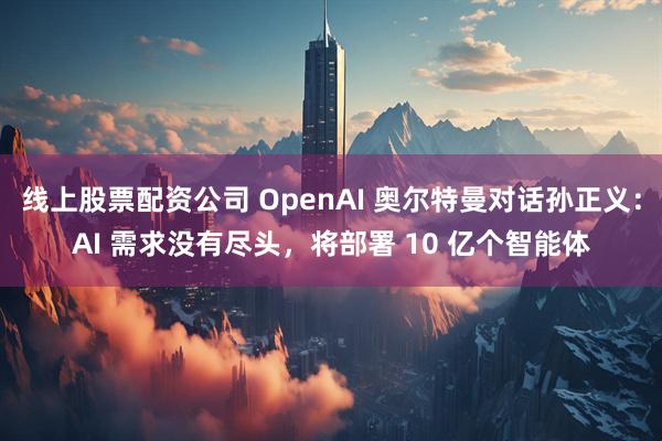 线上股票配资公司 OpenAI 奥尔特曼对话孙正义：AI 需求没有尽头，将部署 10 亿个智能体