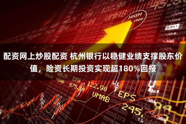 配资网上炒股配资 杭州银行以稳健业绩支撑股东价值，险资长期投资实现超180%回报
