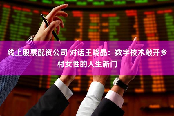 线上股票配资公司 对话王晓晶：数字技术敲开乡村女性的人生新门