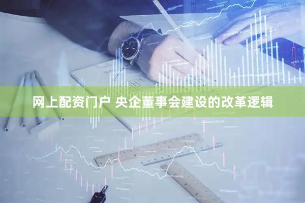 网上配资门户 央企董事会建设的改革逻辑