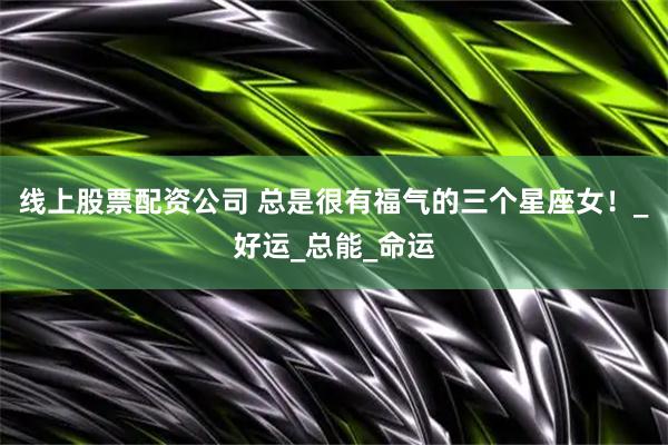 线上股票配资公司 总是很有福气的三个星座女！_好运_总能_命运