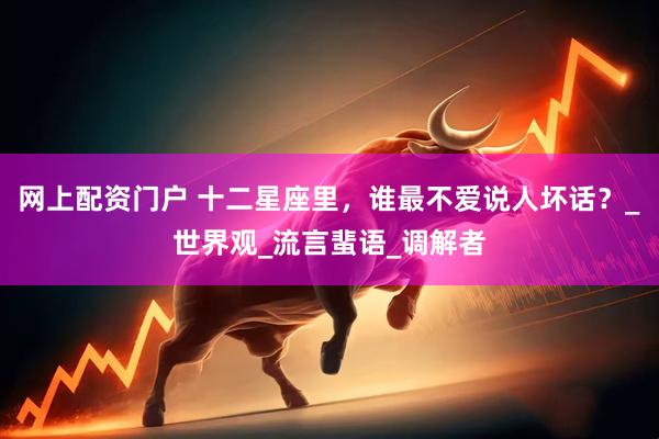 网上配资门户 十二星座里，谁最不爱说人坏话？_世界观_流言蜚语_调解者