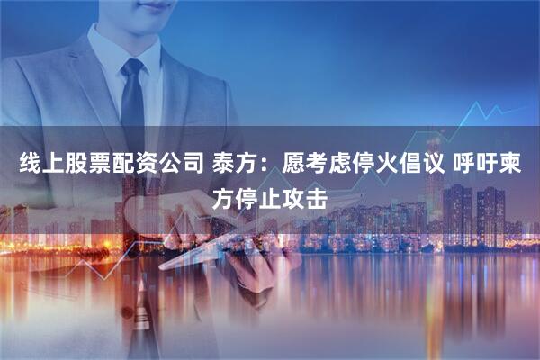 线上股票配资公司 泰方：愿考虑停火倡议 呼吁柬方停止攻击