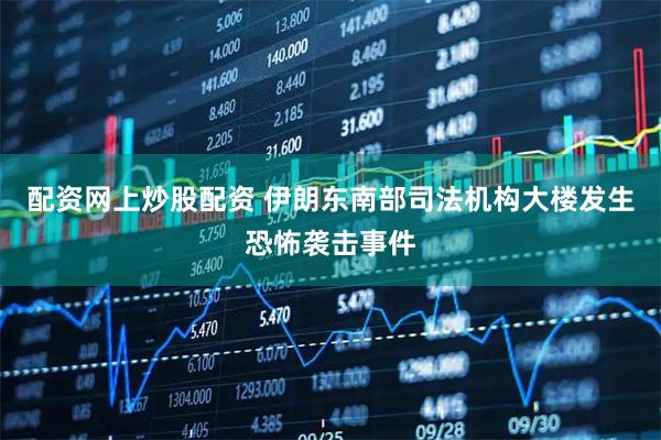 配资网上炒股配资 伊朗东南部司法机构大楼发生恐怖袭击事件