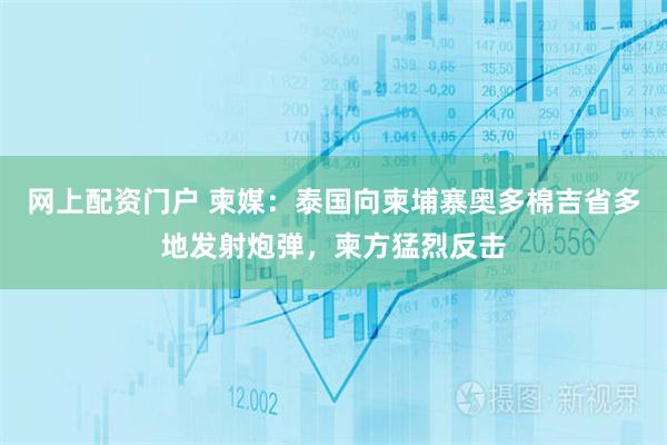 网上配资门户 柬媒：泰国向柬埔寨奥多棉吉省多地发射炮弹，柬方猛烈反击