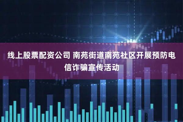 线上股票配资公司 南苑街道南苑社区开展预防电信诈骗宣传活动