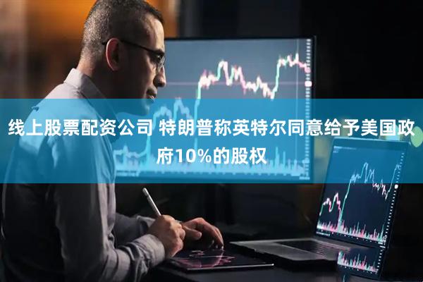 线上股票配资公司 特朗普称英特尔同意给予美国政府10%的股权